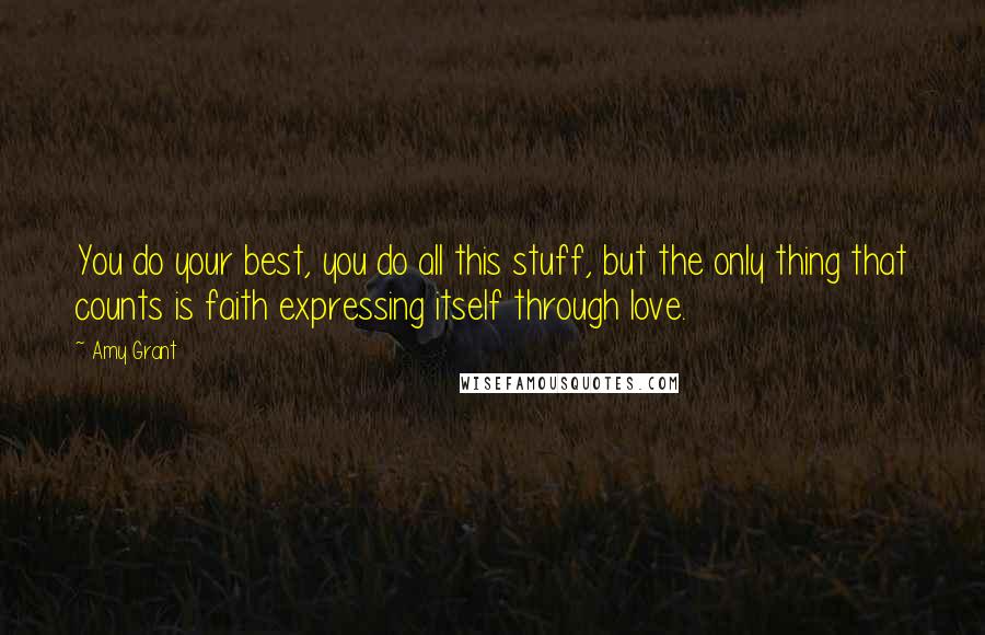 Amy Grant Quotes: You do your best, you do all this stuff, but the only thing that counts is faith expressing itself through love.