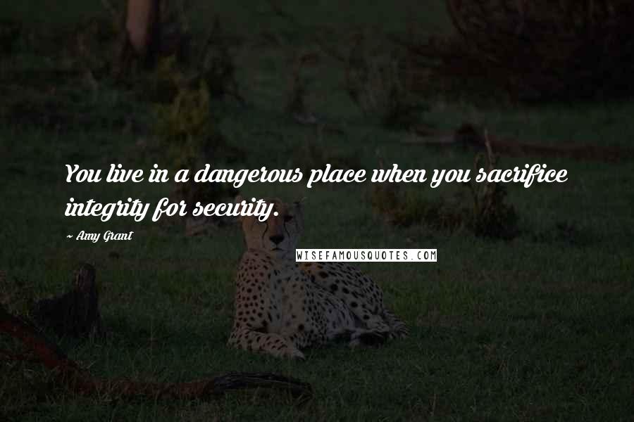 Amy Grant Quotes: You live in a dangerous place when you sacrifice integrity for security.