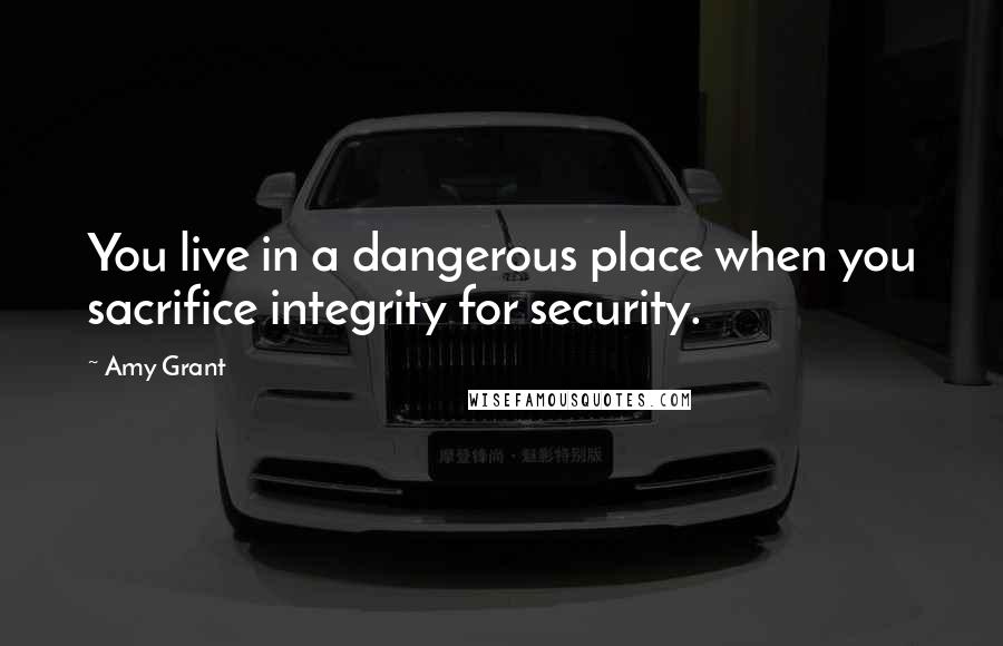 Amy Grant Quotes: You live in a dangerous place when you sacrifice integrity for security.