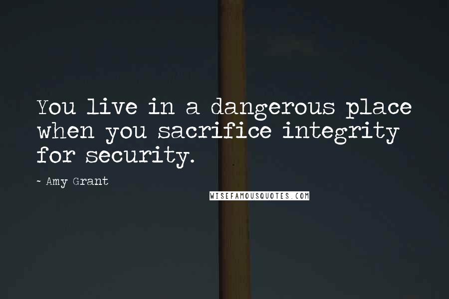 Amy Grant Quotes: You live in a dangerous place when you sacrifice integrity for security.