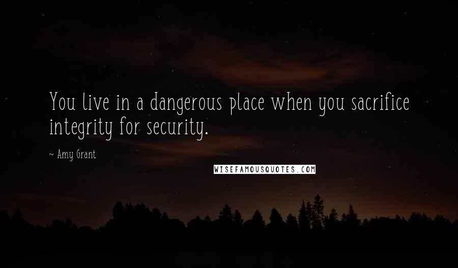 Amy Grant Quotes: You live in a dangerous place when you sacrifice integrity for security.