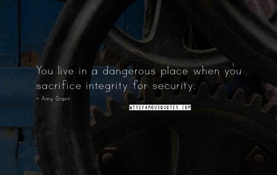 Amy Grant Quotes: You live in a dangerous place when you sacrifice integrity for security.