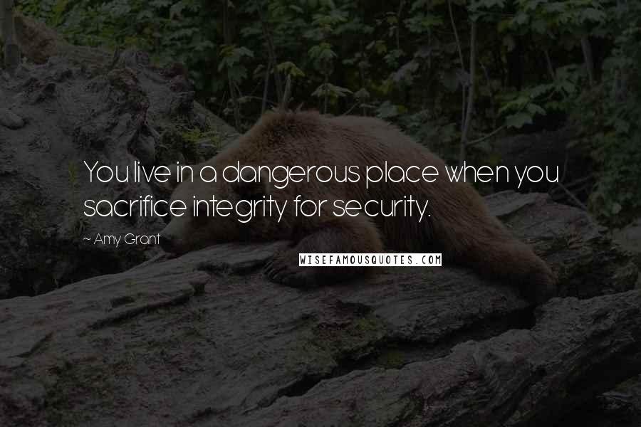 Amy Grant Quotes: You live in a dangerous place when you sacrifice integrity for security.