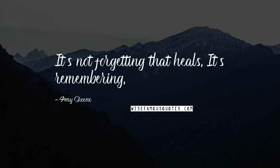 Amy Greene Quotes: It's not forgetting that heals. It's remembering.