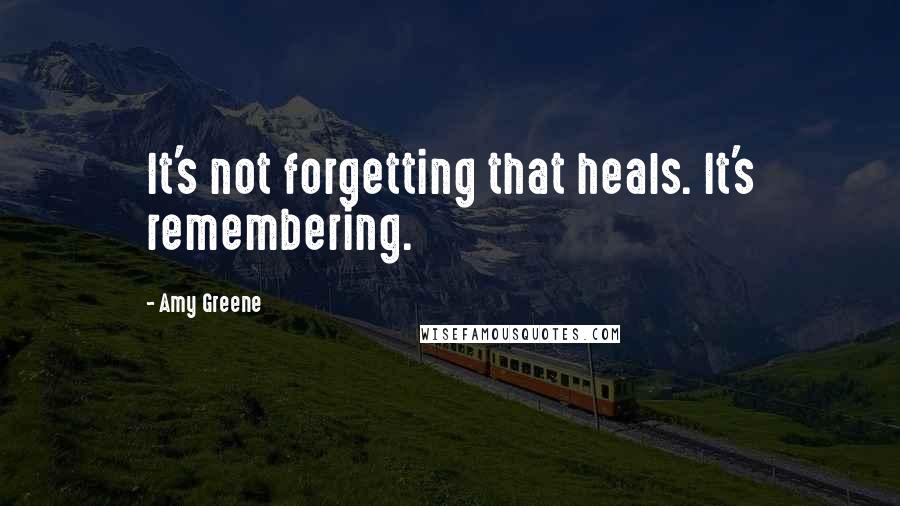 Amy Greene Quotes: It's not forgetting that heals. It's remembering.