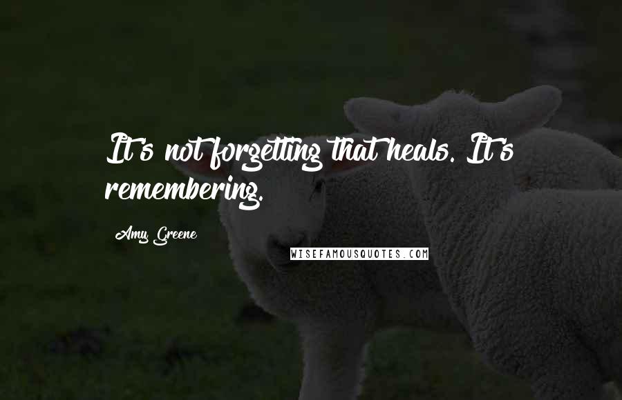 Amy Greene Quotes: It's not forgetting that heals. It's remembering.