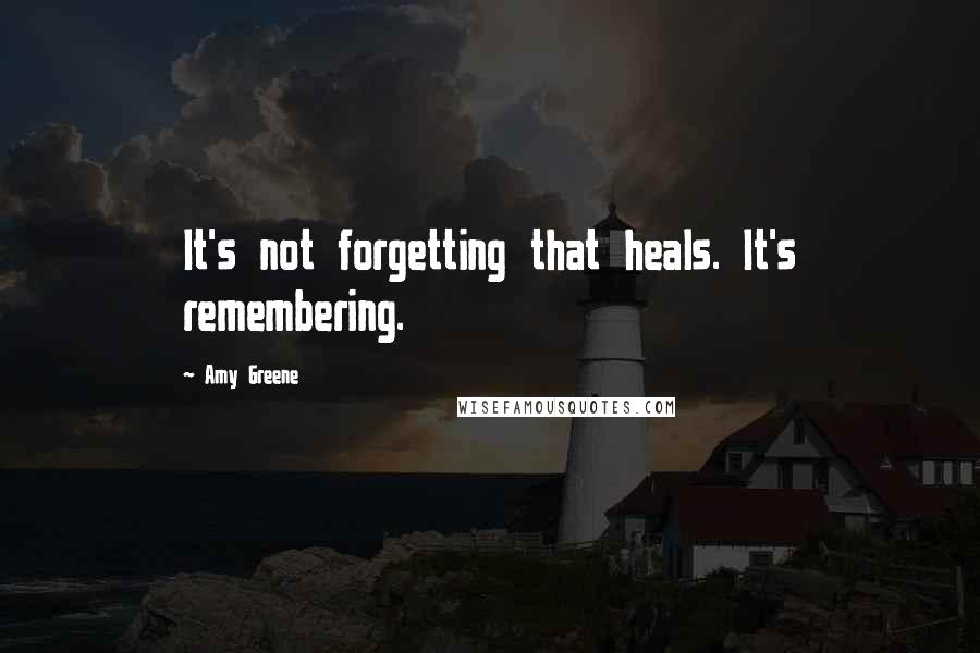 Amy Greene Quotes: It's not forgetting that heals. It's remembering.