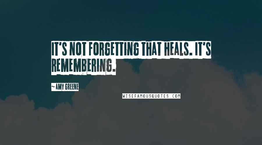 Amy Greene Quotes: It's not forgetting that heals. It's remembering.