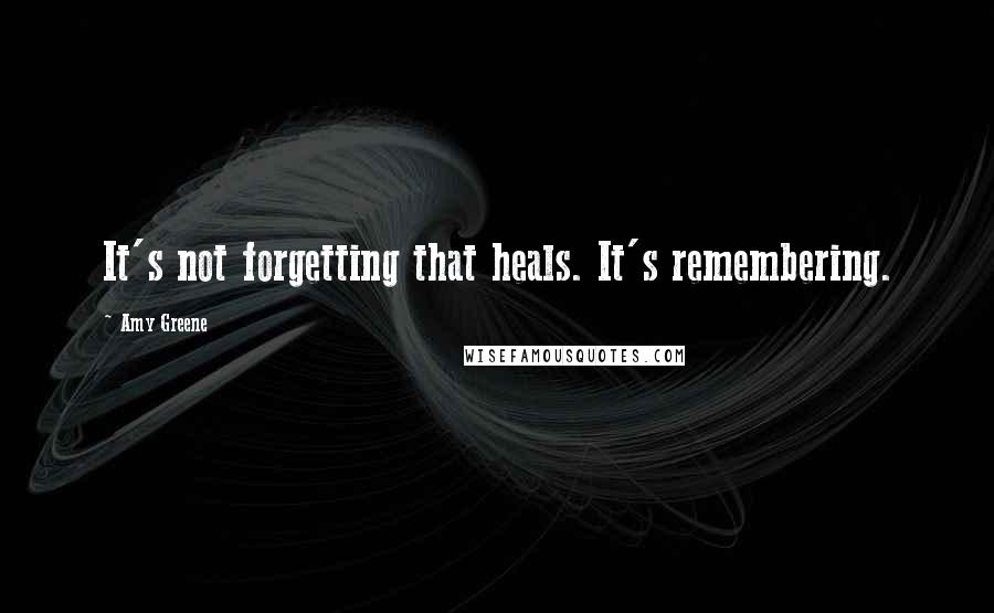 Amy Greene Quotes: It's not forgetting that heals. It's remembering.