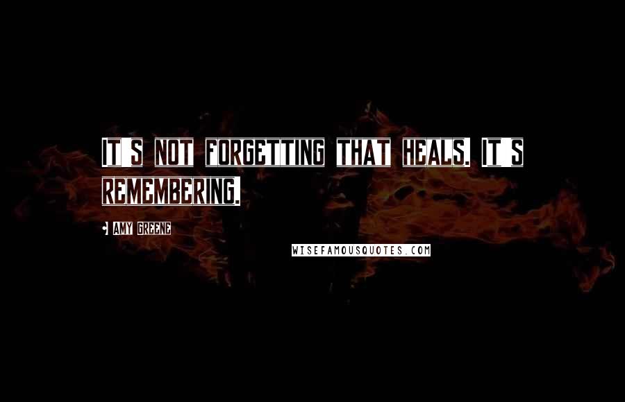 Amy Greene Quotes: It's not forgetting that heals. It's remembering.