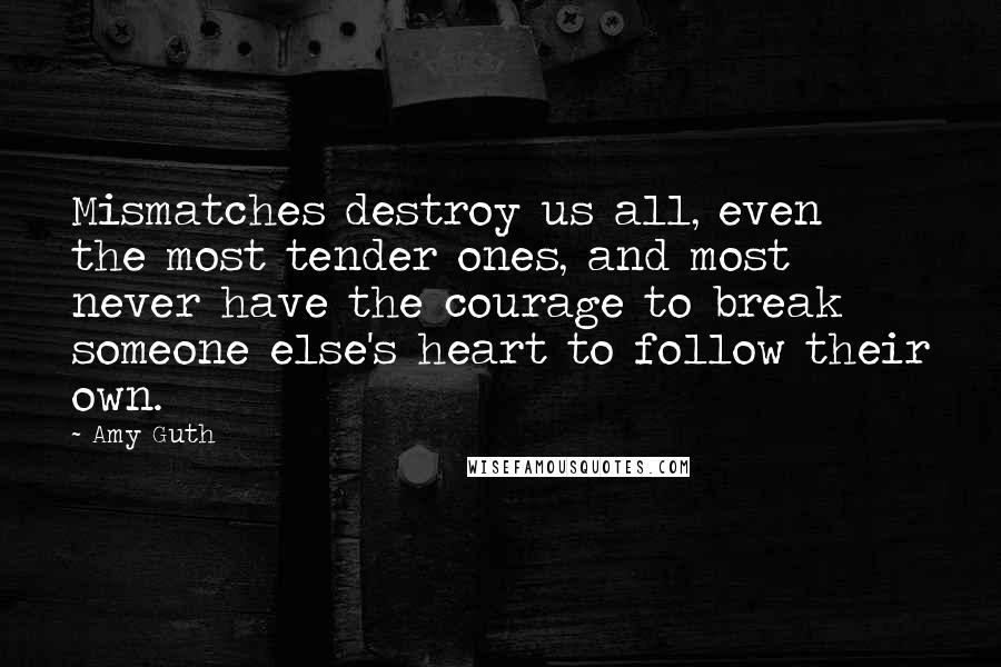 Amy Guth Quotes: Mismatches destroy us all, even the most tender ones, and most never have the courage to break someone else's heart to follow their own.