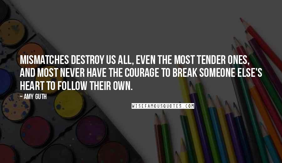 Amy Guth Quotes: Mismatches destroy us all, even the most tender ones, and most never have the courage to break someone else's heart to follow their own.