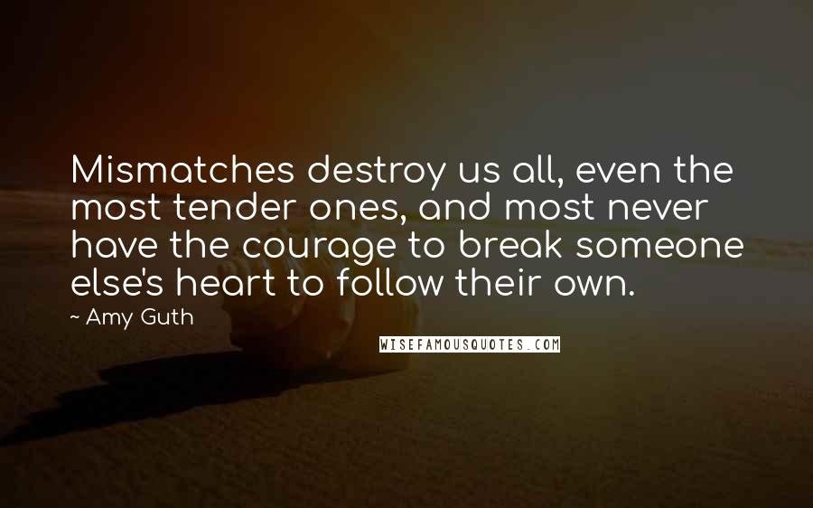 Amy Guth Quotes: Mismatches destroy us all, even the most tender ones, and most never have the courage to break someone else's heart to follow their own.