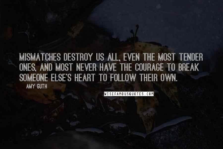 Amy Guth Quotes: Mismatches destroy us all, even the most tender ones, and most never have the courage to break someone else's heart to follow their own.