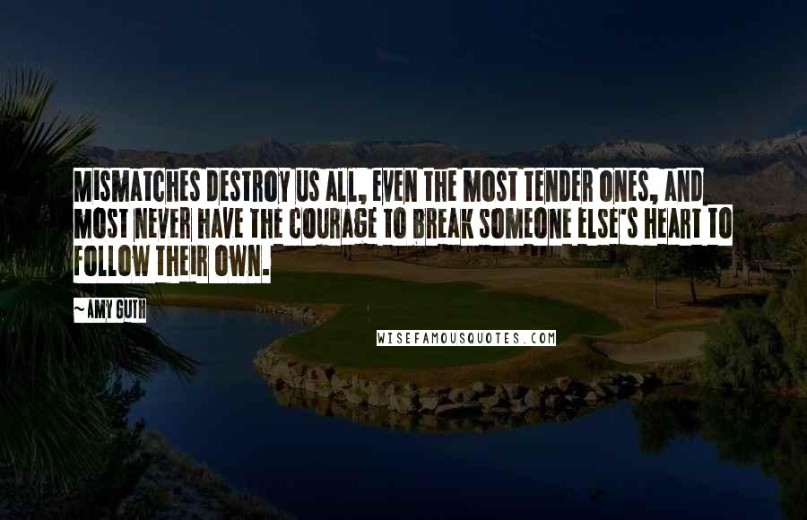 Amy Guth Quotes: Mismatches destroy us all, even the most tender ones, and most never have the courage to break someone else's heart to follow their own.