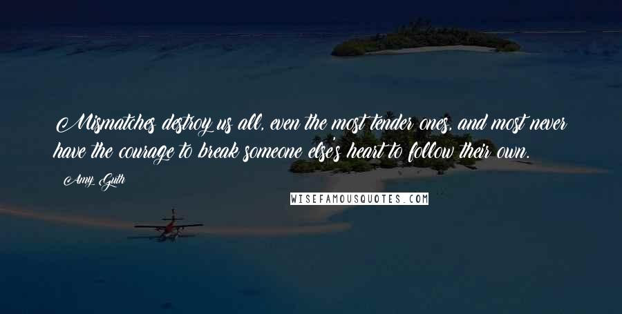 Amy Guth Quotes: Mismatches destroy us all, even the most tender ones, and most never have the courage to break someone else's heart to follow their own.