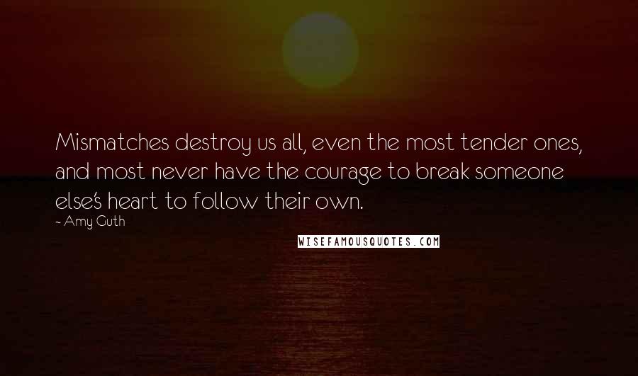 Amy Guth Quotes: Mismatches destroy us all, even the most tender ones, and most never have the courage to break someone else's heart to follow their own.