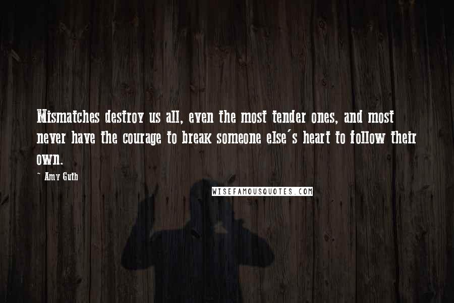 Amy Guth Quotes: Mismatches destroy us all, even the most tender ones, and most never have the courage to break someone else's heart to follow their own.