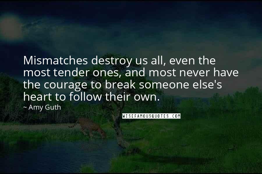 Amy Guth Quotes: Mismatches destroy us all, even the most tender ones, and most never have the courage to break someone else's heart to follow their own.