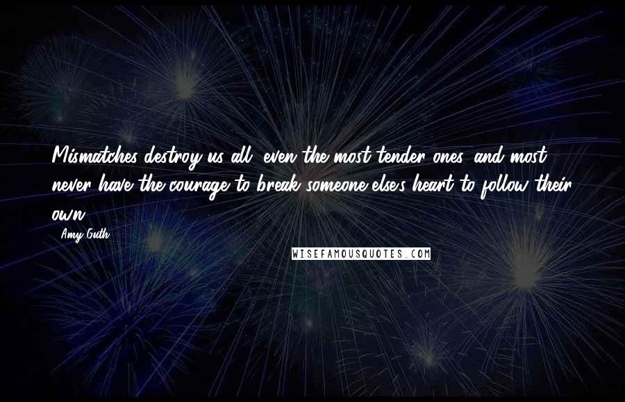 Amy Guth Quotes: Mismatches destroy us all, even the most tender ones, and most never have the courage to break someone else's heart to follow their own.