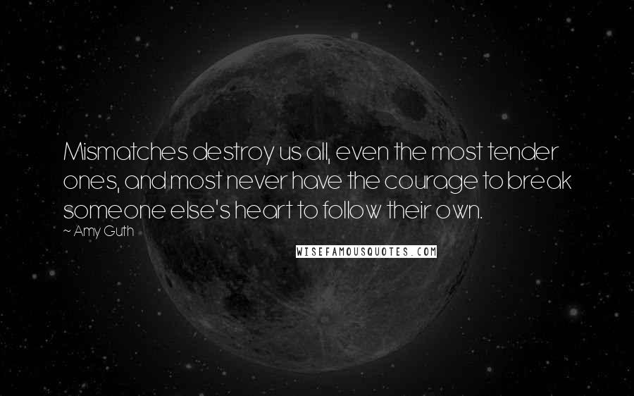 Amy Guth Quotes: Mismatches destroy us all, even the most tender ones, and most never have the courage to break someone else's heart to follow their own.