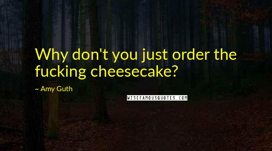 Amy Guth Quotes: Why don't you just order the fucking cheesecake?