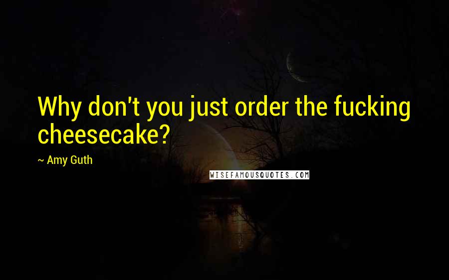 Amy Guth Quotes: Why don't you just order the fucking cheesecake?