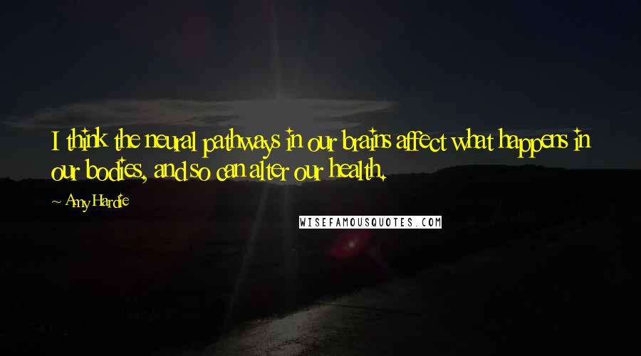 Amy Hardie Quotes: I think the neural pathways in our brains affect what happens in our bodies, and so can alter our health.
