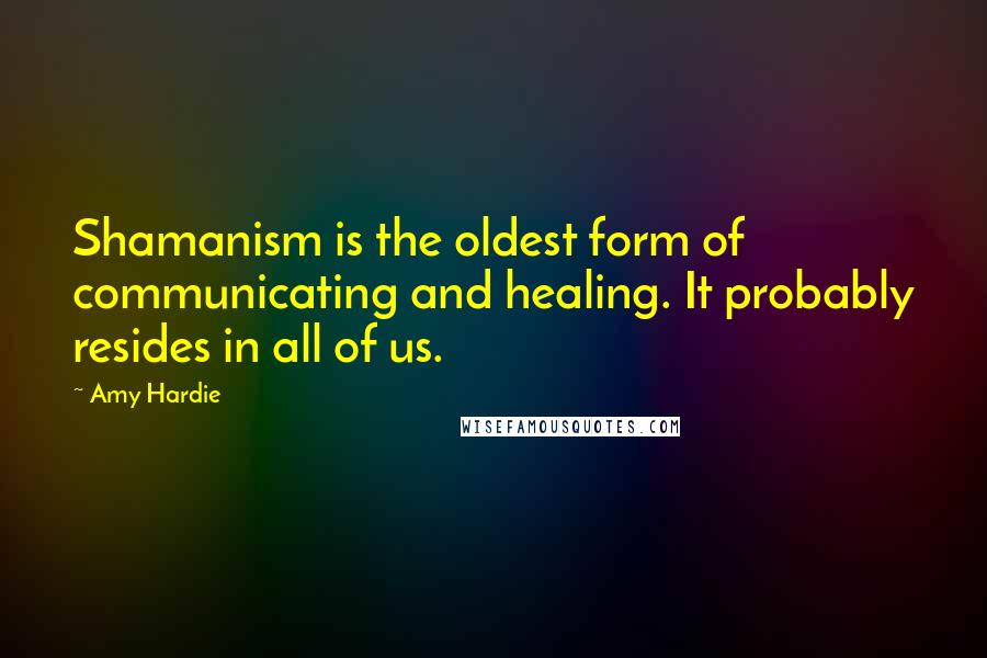 Amy Hardie Quotes: Shamanism is the oldest form of communicating and healing. It probably resides in all of us.