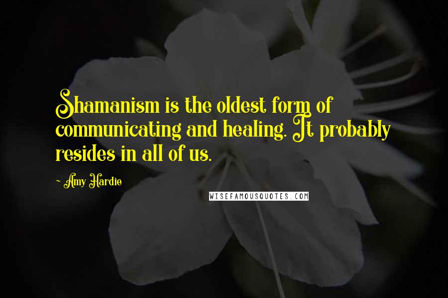 Amy Hardie Quotes: Shamanism is the oldest form of communicating and healing. It probably resides in all of us.