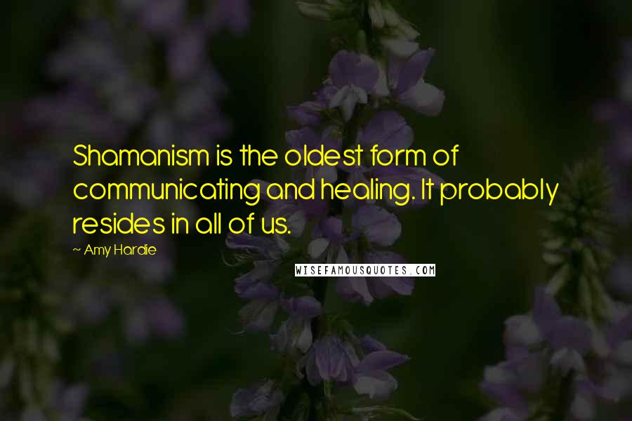 Amy Hardie Quotes: Shamanism is the oldest form of communicating and healing. It probably resides in all of us.