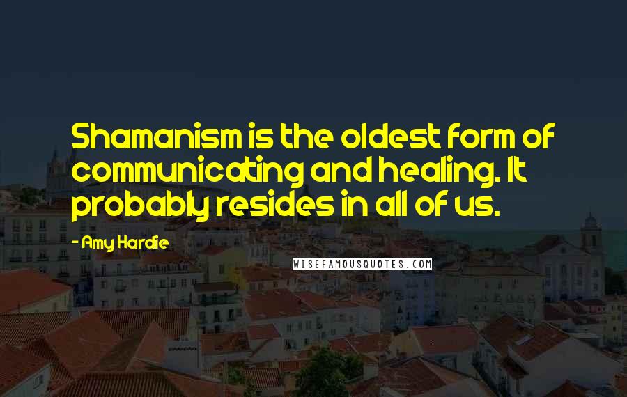 Amy Hardie Quotes: Shamanism is the oldest form of communicating and healing. It probably resides in all of us.