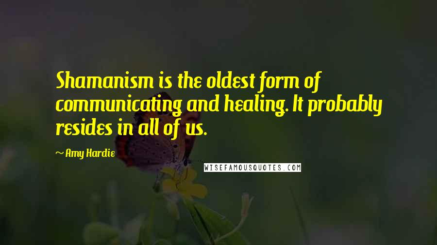 Amy Hardie Quotes: Shamanism is the oldest form of communicating and healing. It probably resides in all of us.