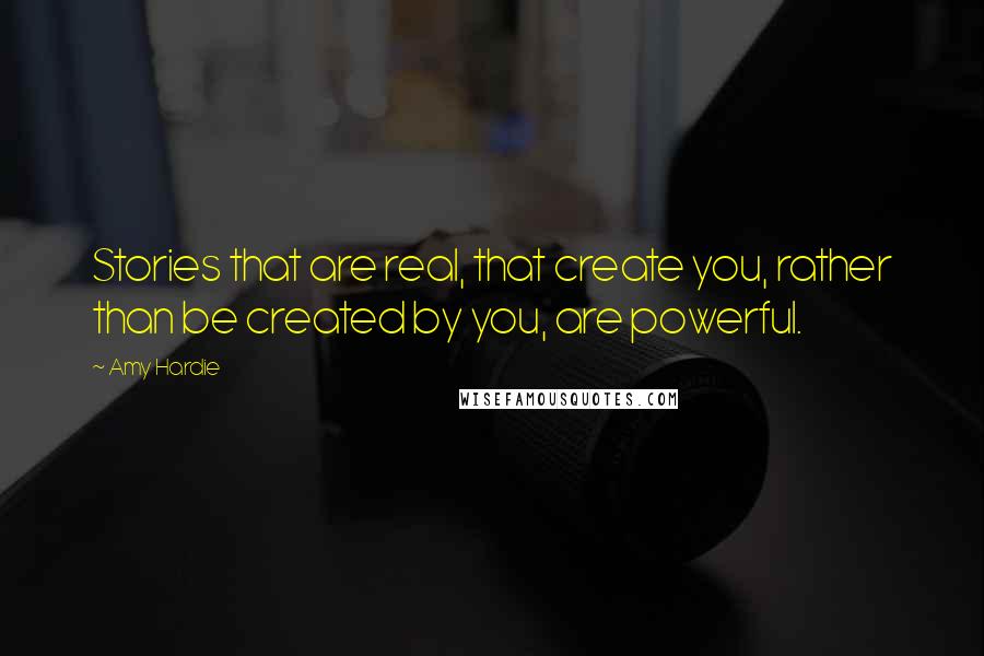 Amy Hardie Quotes: Stories that are real, that create you, rather than be created by you, are powerful.