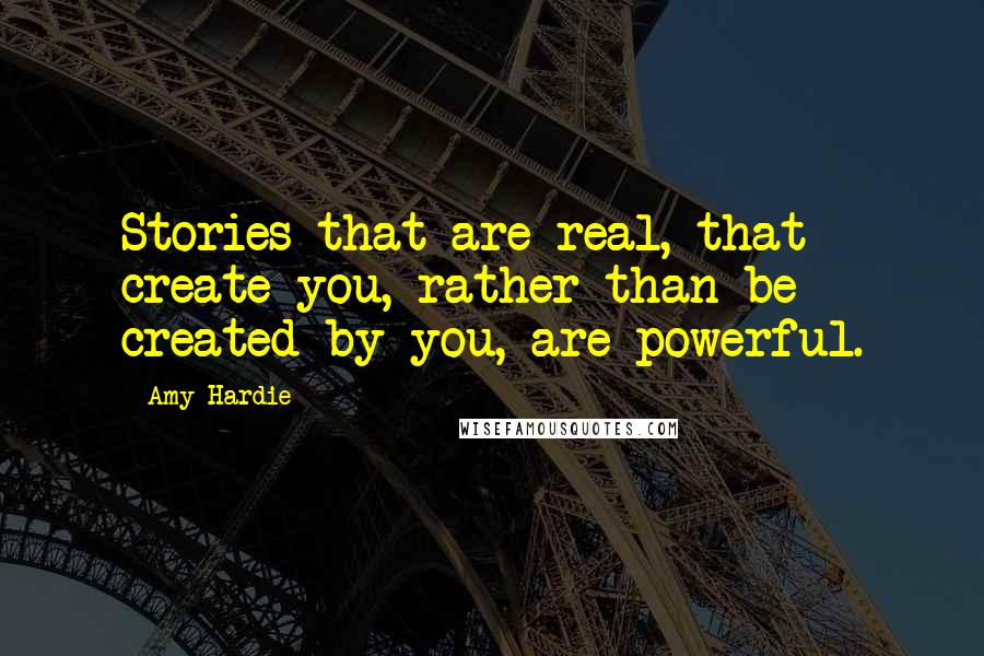 Amy Hardie Quotes: Stories that are real, that create you, rather than be created by you, are powerful.