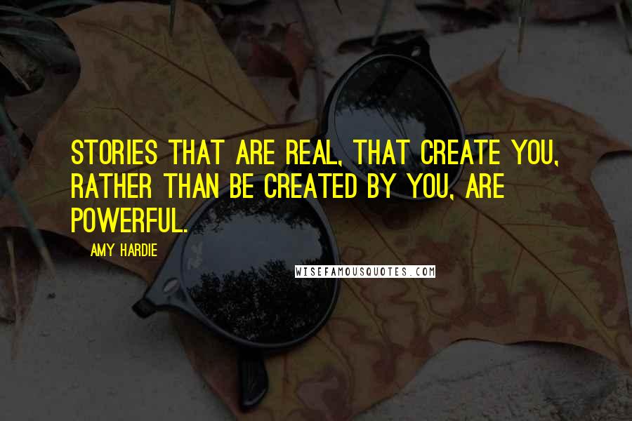 Amy Hardie Quotes: Stories that are real, that create you, rather than be created by you, are powerful.