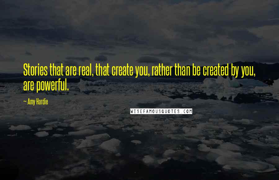 Amy Hardie Quotes: Stories that are real, that create you, rather than be created by you, are powerful.