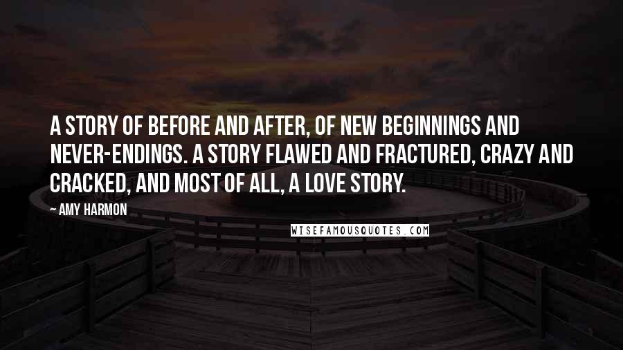 Amy Harmon Quotes: A story of before and after, of new beginnings and never-endings. A story flawed and fractured, crazy and cracked, and most of all, a love story.