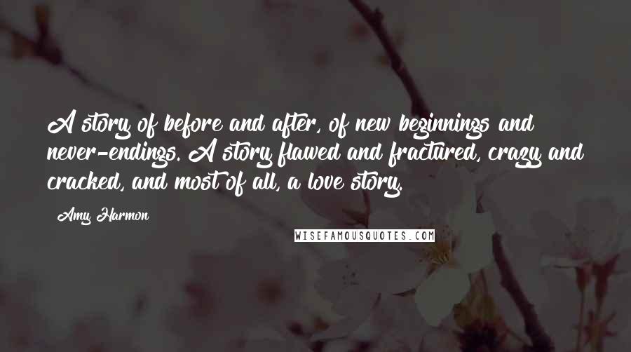 Amy Harmon Quotes: A story of before and after, of new beginnings and never-endings. A story flawed and fractured, crazy and cracked, and most of all, a love story.