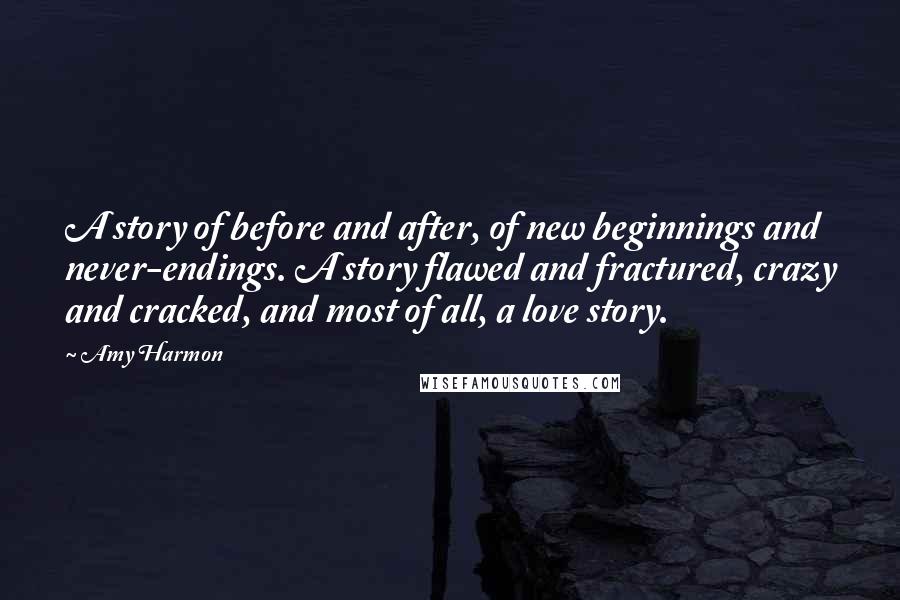 Amy Harmon Quotes: A story of before and after, of new beginnings and never-endings. A story flawed and fractured, crazy and cracked, and most of all, a love story.