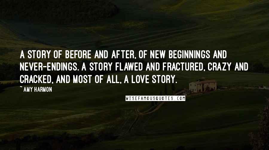 Amy Harmon Quotes: A story of before and after, of new beginnings and never-endings. A story flawed and fractured, crazy and cracked, and most of all, a love story.
