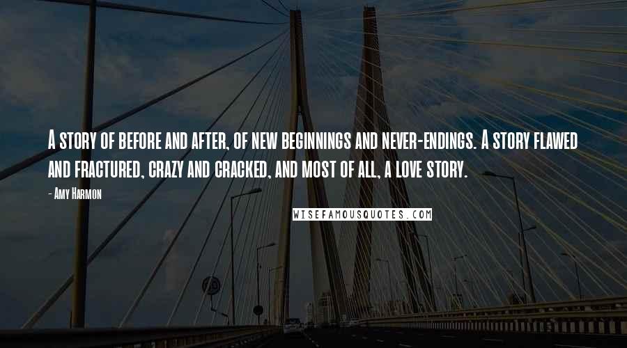 Amy Harmon Quotes: A story of before and after, of new beginnings and never-endings. A story flawed and fractured, crazy and cracked, and most of all, a love story.