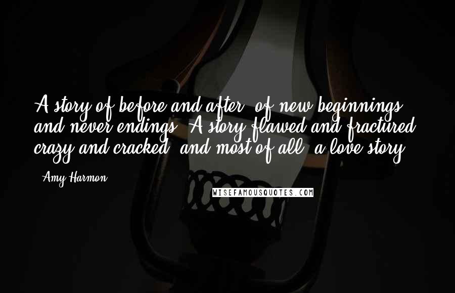 Amy Harmon Quotes: A story of before and after, of new beginnings and never-endings. A story flawed and fractured, crazy and cracked, and most of all, a love story.