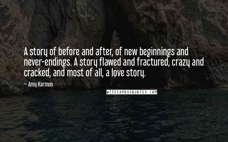 Amy Harmon Quotes: A story of before and after, of new beginnings and never-endings. A story flawed and fractured, crazy and cracked, and most of all, a love story.