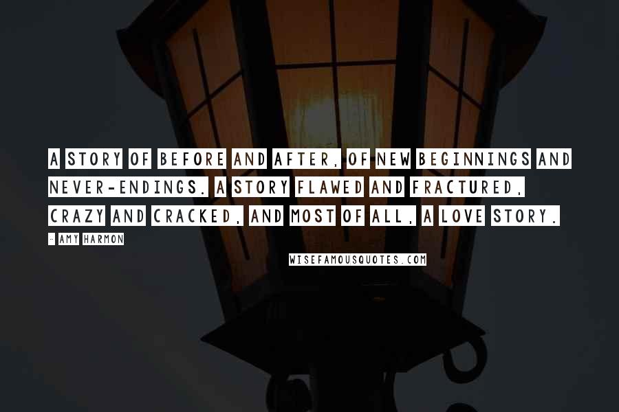 Amy Harmon Quotes: A story of before and after, of new beginnings and never-endings. A story flawed and fractured, crazy and cracked, and most of all, a love story.