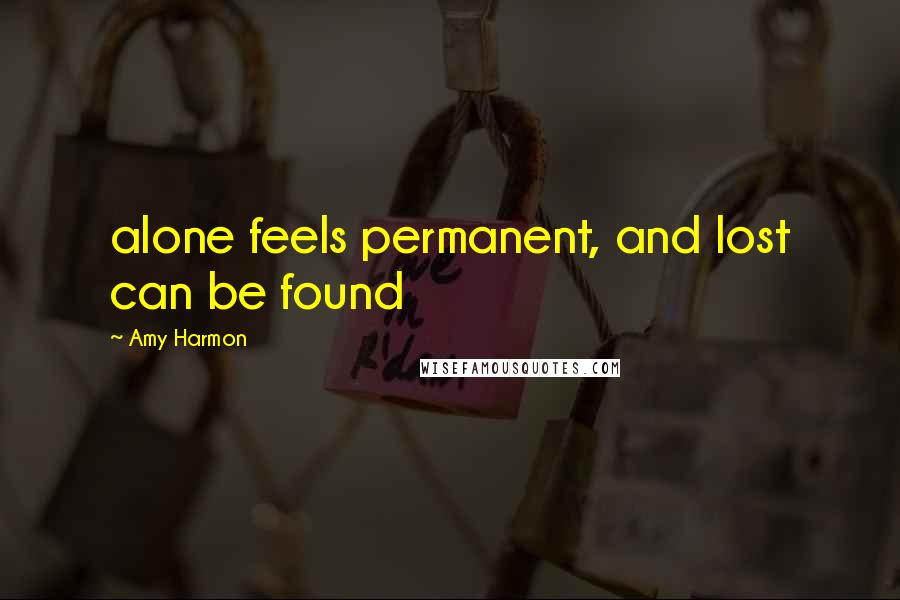 Amy Harmon Quotes: alone feels permanent, and lost can be found