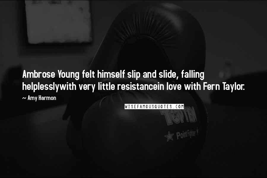 Amy Harmon Quotes: Ambrose Young felt himself slip and slide, falling helplesslywith very little resistancein love with Fern Taylor.