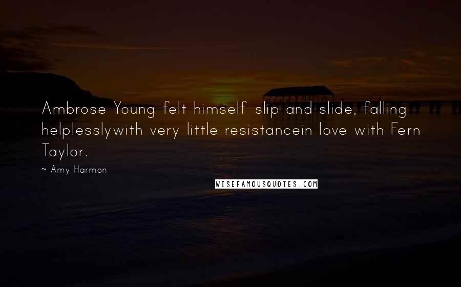 Amy Harmon Quotes: Ambrose Young felt himself slip and slide, falling helplesslywith very little resistancein love with Fern Taylor.