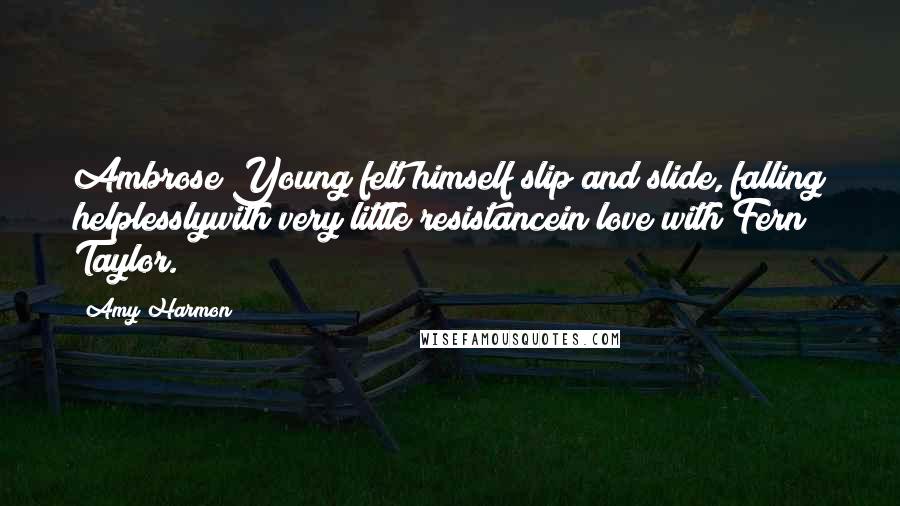 Amy Harmon Quotes: Ambrose Young felt himself slip and slide, falling helplesslywith very little resistancein love with Fern Taylor.