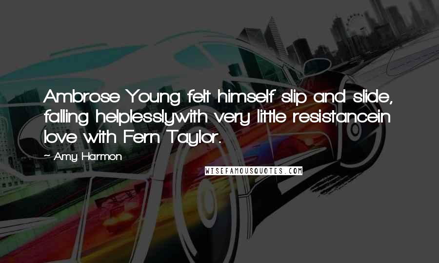 Amy Harmon Quotes: Ambrose Young felt himself slip and slide, falling helplesslywith very little resistancein love with Fern Taylor.